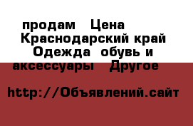 продам › Цена ­ 700 - Краснодарский край Одежда, обувь и аксессуары » Другое   